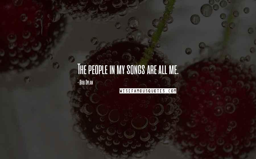 Bob Dylan Quotes: The people in my songs are all me.