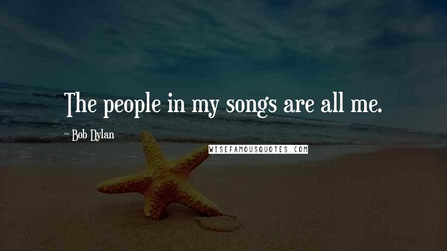 Bob Dylan Quotes: The people in my songs are all me.