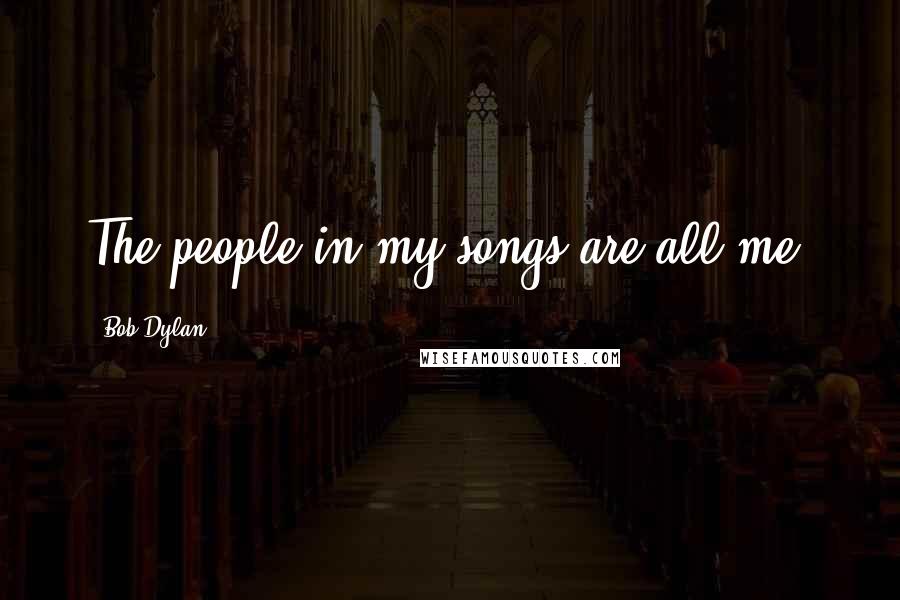 Bob Dylan Quotes: The people in my songs are all me.