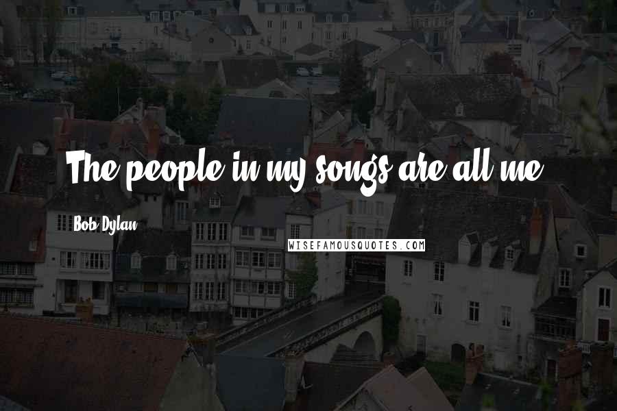 Bob Dylan Quotes: The people in my songs are all me.