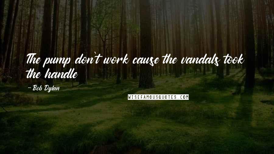 Bob Dylan Quotes: The pump don't work cause the vandals took the handle