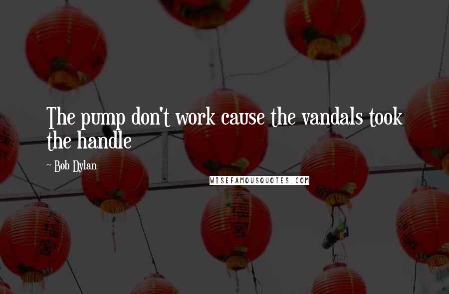 Bob Dylan Quotes: The pump don't work cause the vandals took the handle