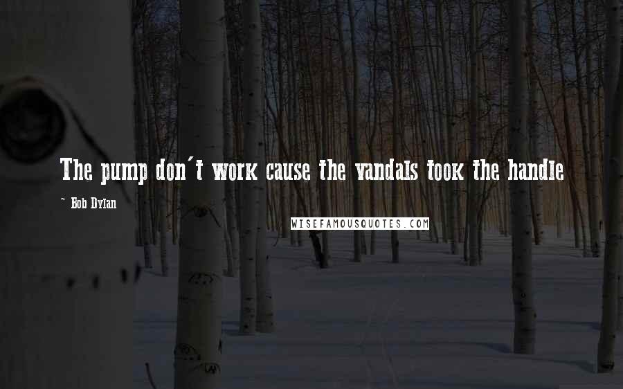 Bob Dylan Quotes: The pump don't work cause the vandals took the handle