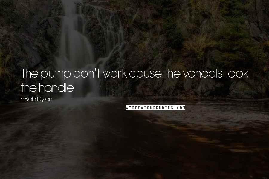 Bob Dylan Quotes: The pump don't work cause the vandals took the handle