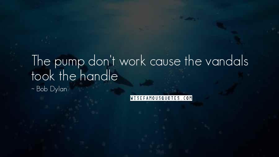 Bob Dylan Quotes: The pump don't work cause the vandals took the handle