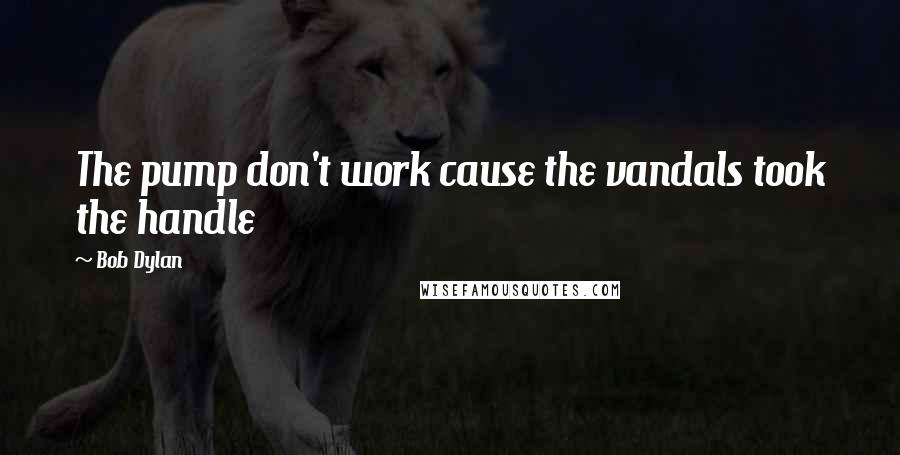 Bob Dylan Quotes: The pump don't work cause the vandals took the handle