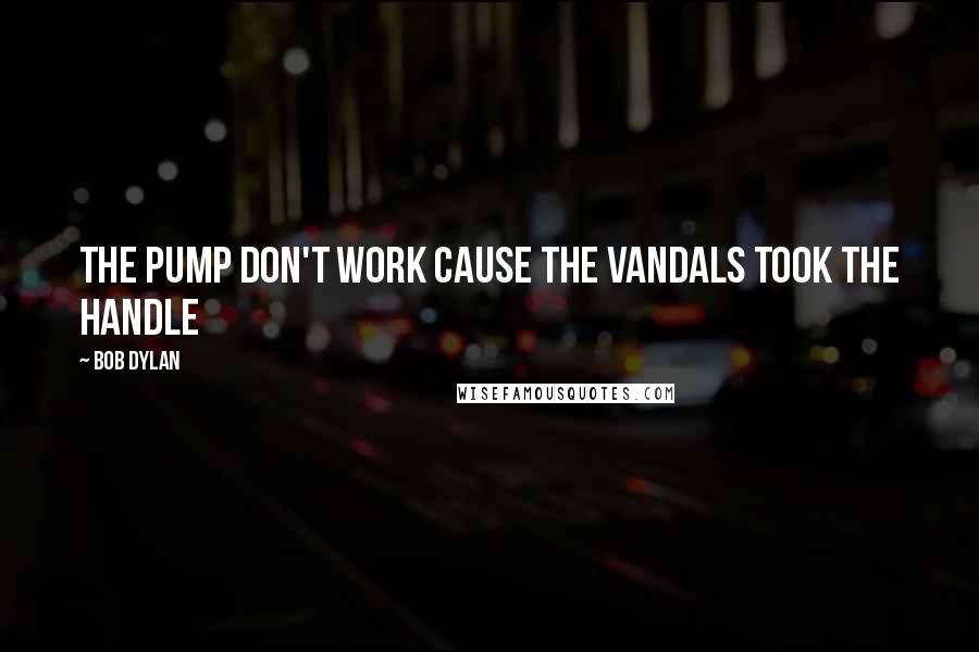 Bob Dylan Quotes: The pump don't work cause the vandals took the handle