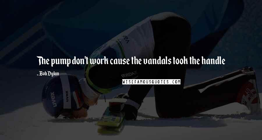 Bob Dylan Quotes: The pump don't work cause the vandals took the handle