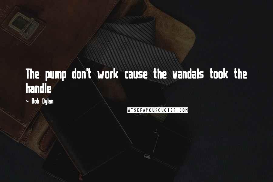 Bob Dylan Quotes: The pump don't work cause the vandals took the handle