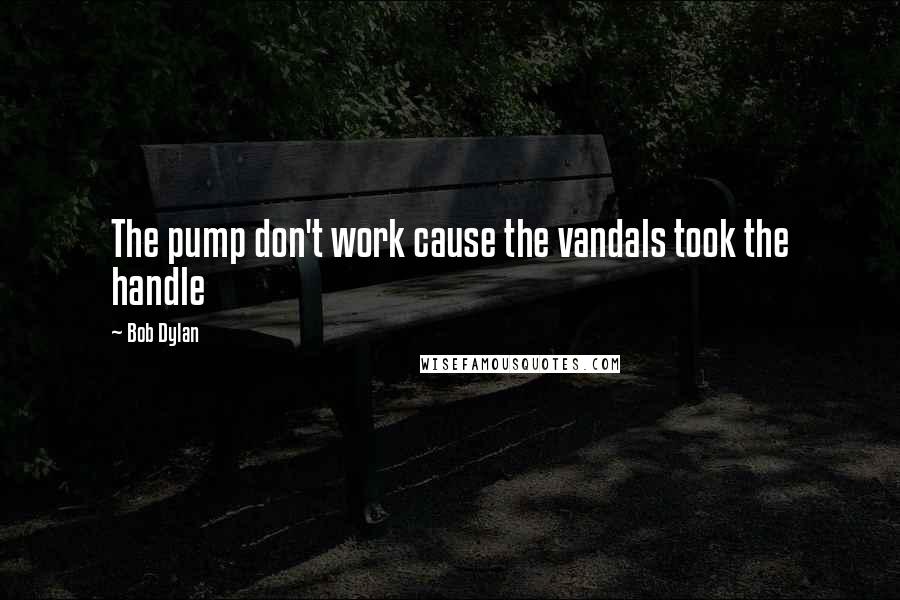 Bob Dylan Quotes: The pump don't work cause the vandals took the handle
