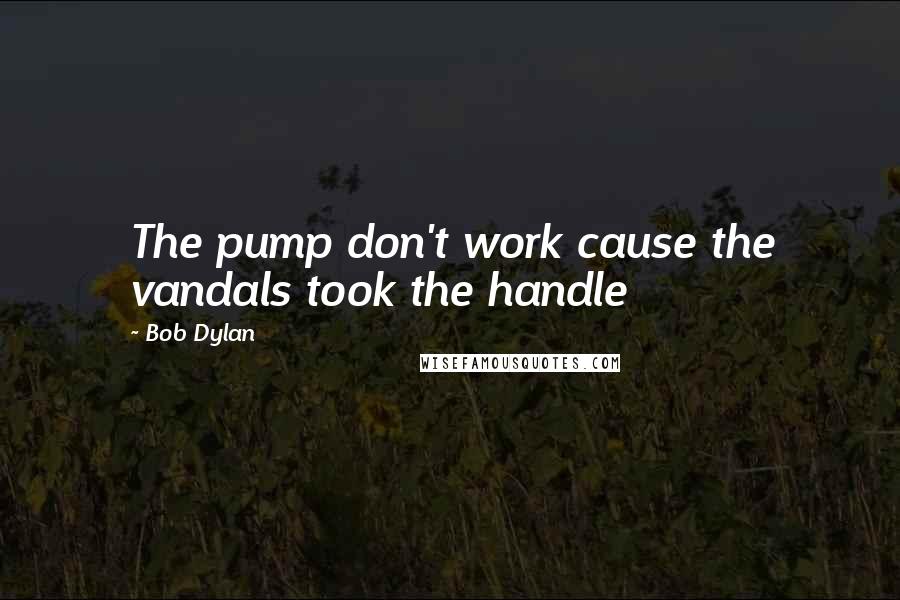 Bob Dylan Quotes: The pump don't work cause the vandals took the handle