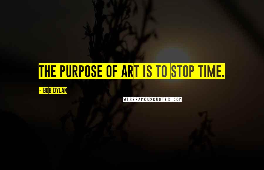 Bob Dylan Quotes: The purpose of art is to stop time.