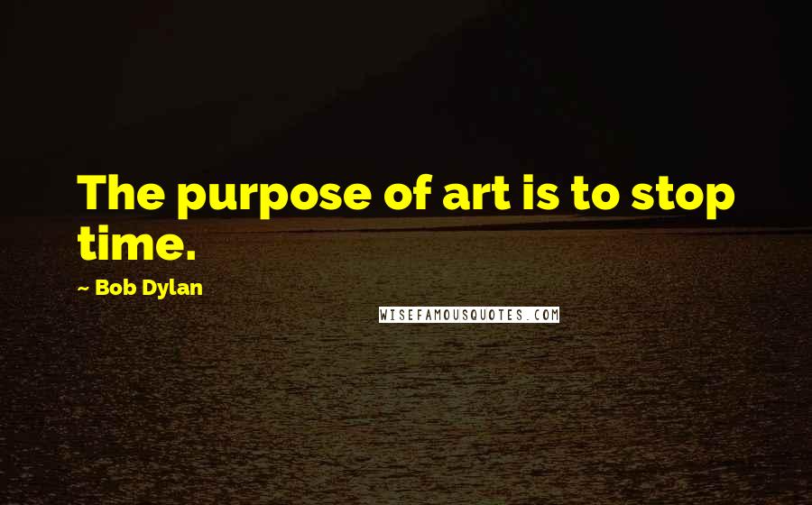 Bob Dylan Quotes: The purpose of art is to stop time.