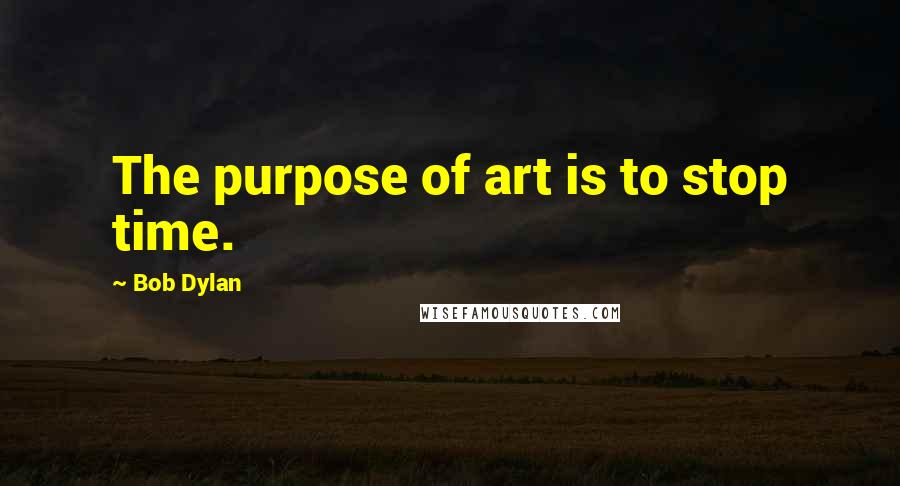 Bob Dylan Quotes: The purpose of art is to stop time.