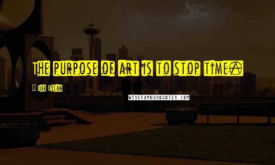 Bob Dylan Quotes: The purpose of art is to stop time.