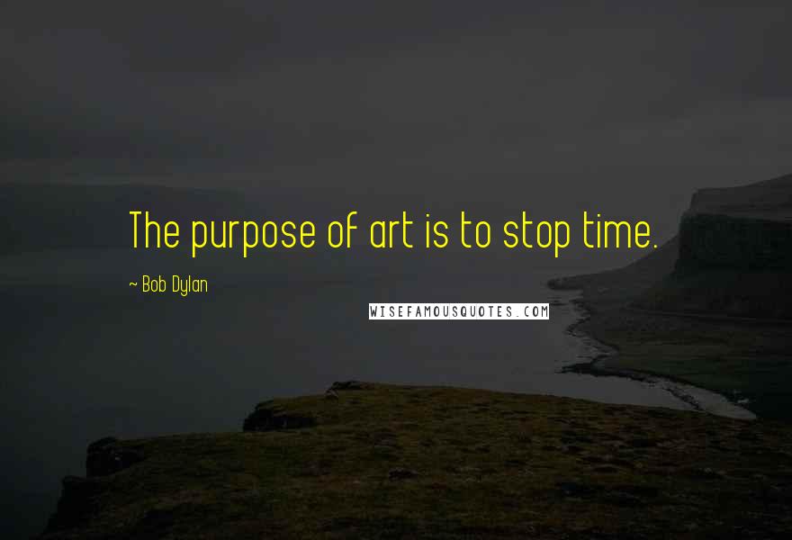 Bob Dylan Quotes: The purpose of art is to stop time.