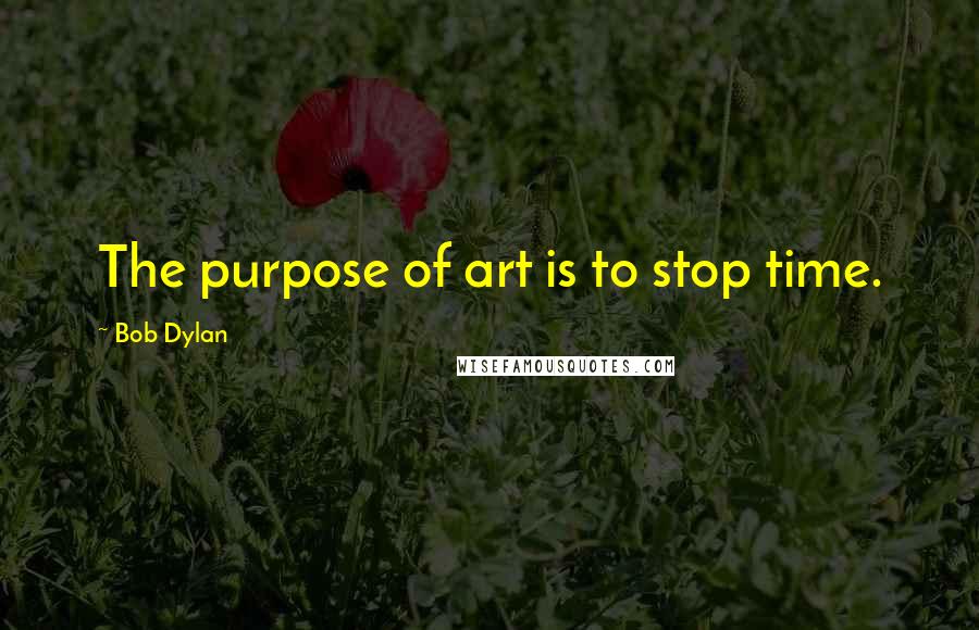 Bob Dylan Quotes: The purpose of art is to stop time.