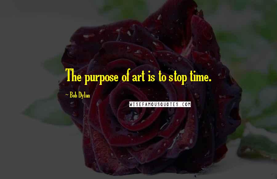 Bob Dylan Quotes: The purpose of art is to stop time.