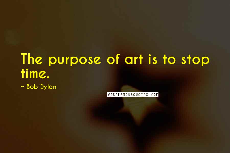 Bob Dylan Quotes: The purpose of art is to stop time.