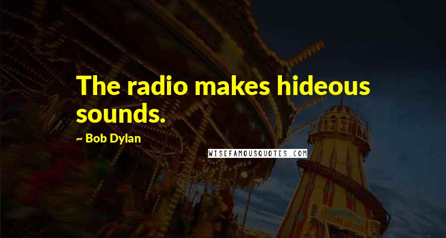 Bob Dylan Quotes: The radio makes hideous sounds.