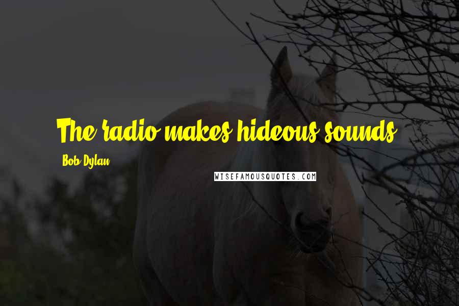 Bob Dylan Quotes: The radio makes hideous sounds.