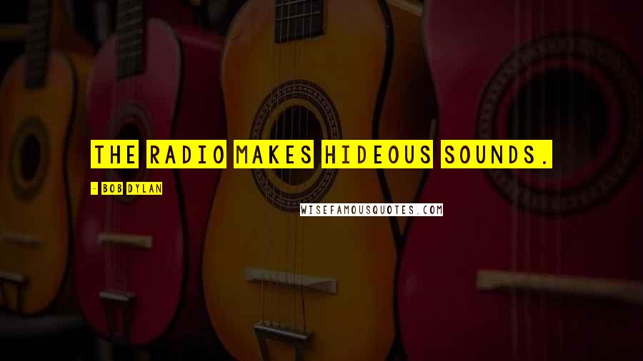 Bob Dylan Quotes: The radio makes hideous sounds.