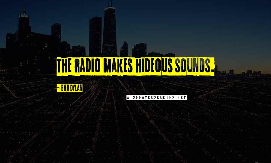 Bob Dylan Quotes: The radio makes hideous sounds.