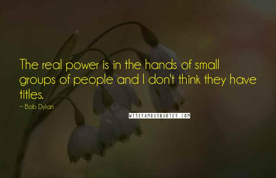 Bob Dylan Quotes: The real power is in the hands of small groups of people and I don't think they have titles.