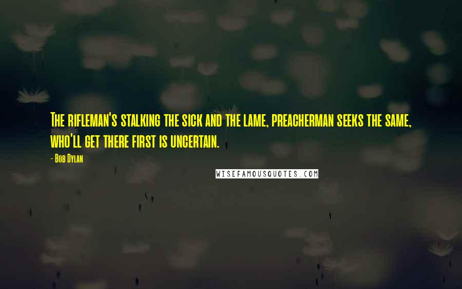 Bob Dylan Quotes: The rifleman's stalking the sick and the lame, preacherman seeks the same, who'll get there first is uncertain.