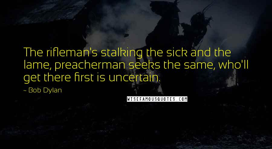 Bob Dylan Quotes: The rifleman's stalking the sick and the lame, preacherman seeks the same, who'll get there first is uncertain.