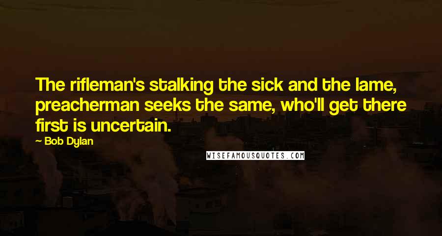Bob Dylan Quotes: The rifleman's stalking the sick and the lame, preacherman seeks the same, who'll get there first is uncertain.