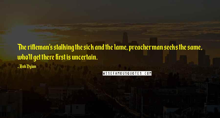 Bob Dylan Quotes: The rifleman's stalking the sick and the lame, preacherman seeks the same, who'll get there first is uncertain.