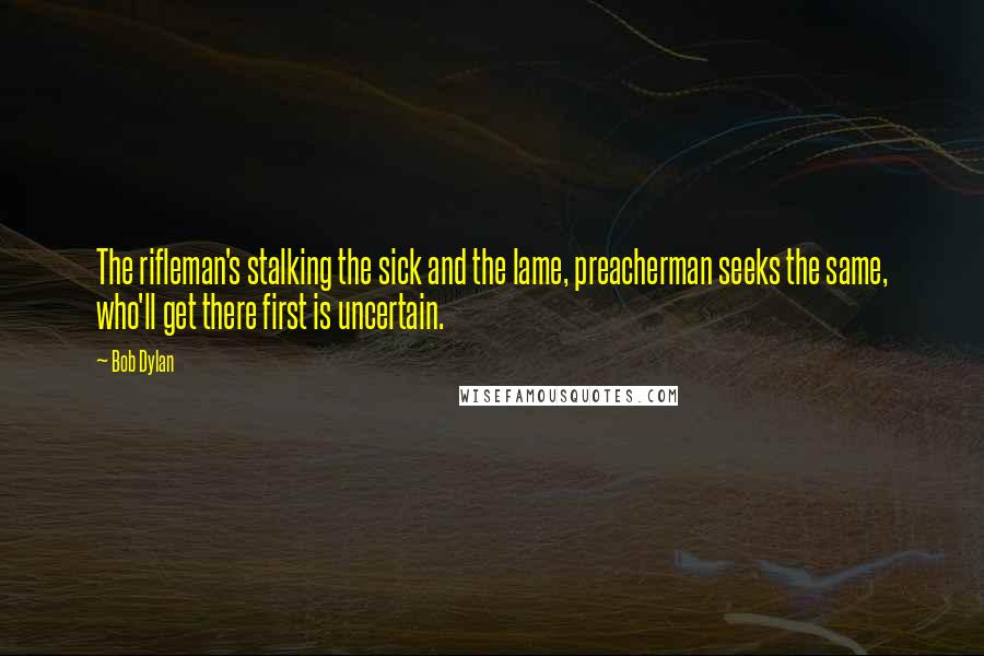 Bob Dylan Quotes: The rifleman's stalking the sick and the lame, preacherman seeks the same, who'll get there first is uncertain.