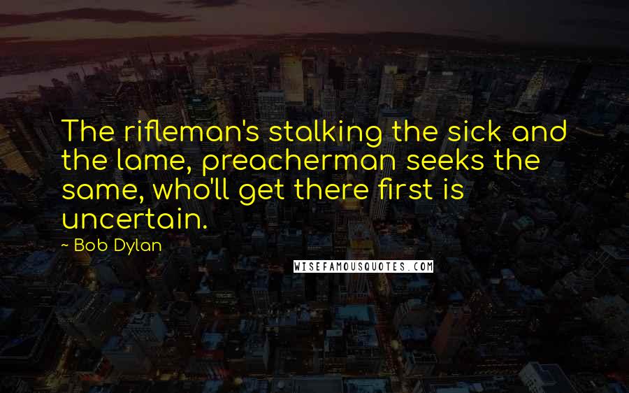 Bob Dylan Quotes: The rifleman's stalking the sick and the lame, preacherman seeks the same, who'll get there first is uncertain.