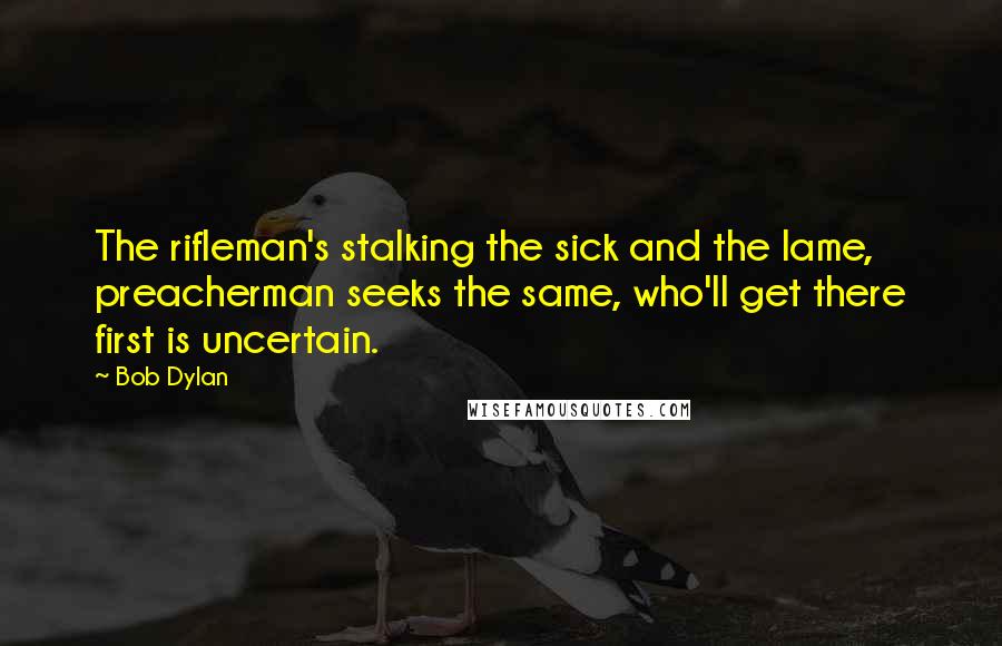 Bob Dylan Quotes: The rifleman's stalking the sick and the lame, preacherman seeks the same, who'll get there first is uncertain.