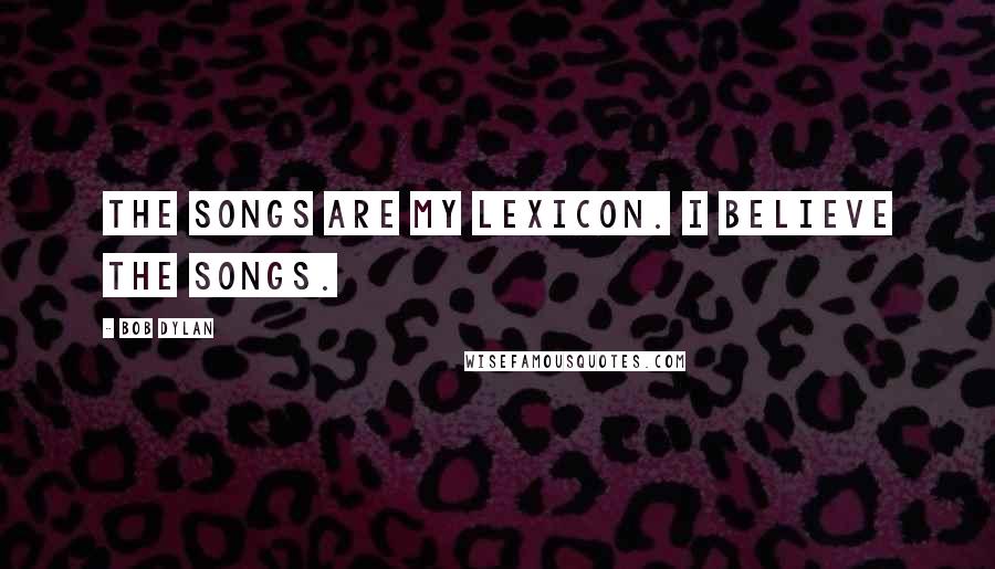 Bob Dylan Quotes: The songs are my lexicon. I believe the songs.