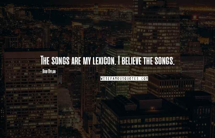 Bob Dylan Quotes: The songs are my lexicon. I believe the songs.