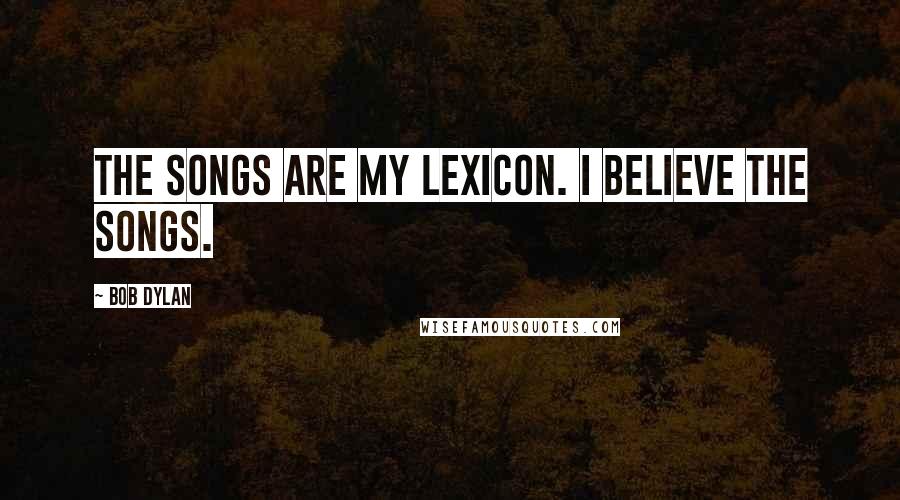 Bob Dylan Quotes: The songs are my lexicon. I believe the songs.