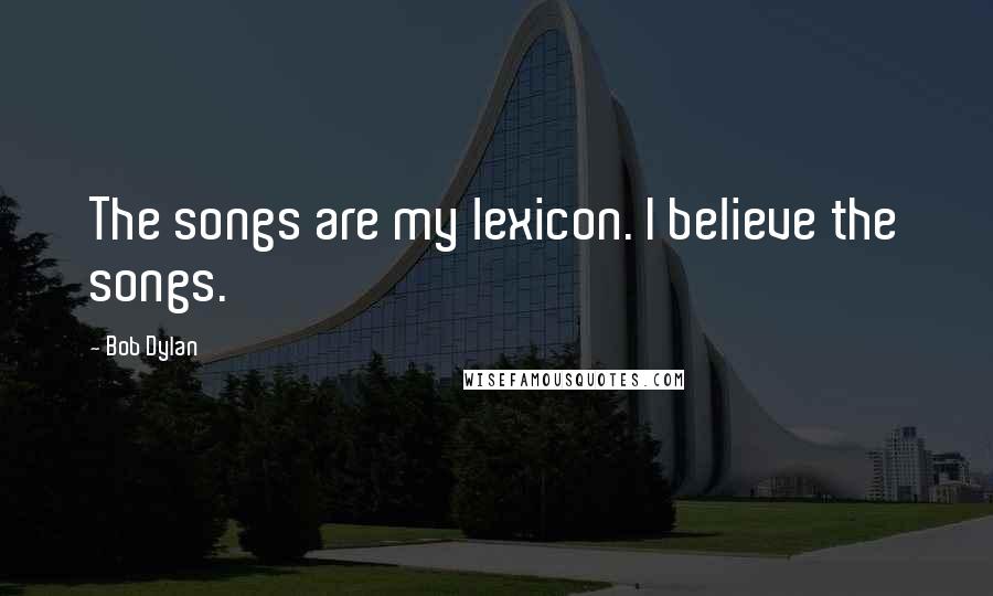 Bob Dylan Quotes: The songs are my lexicon. I believe the songs.