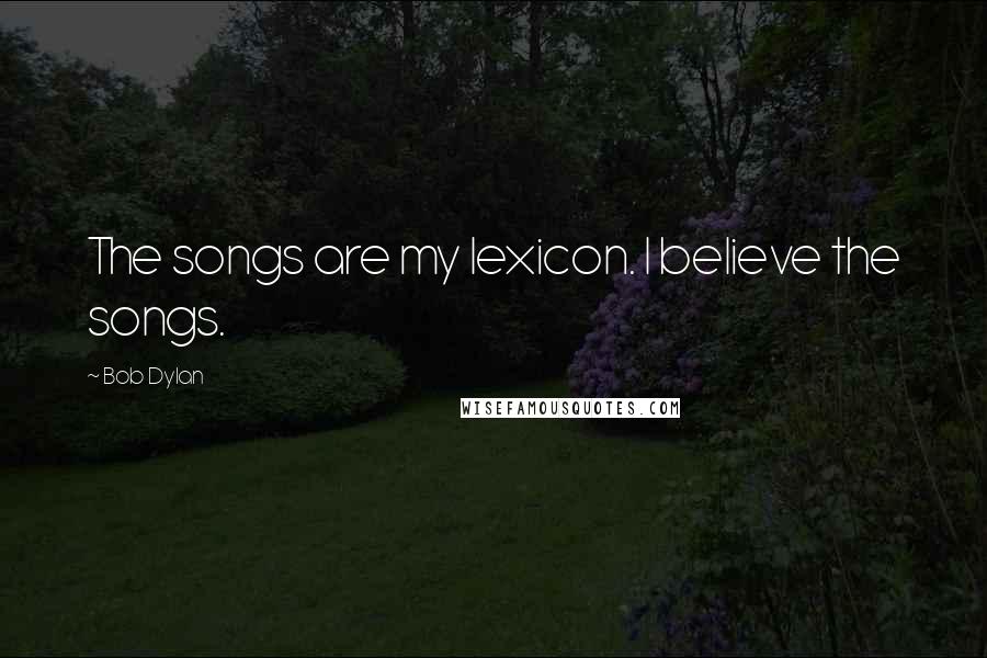 Bob Dylan Quotes: The songs are my lexicon. I believe the songs.