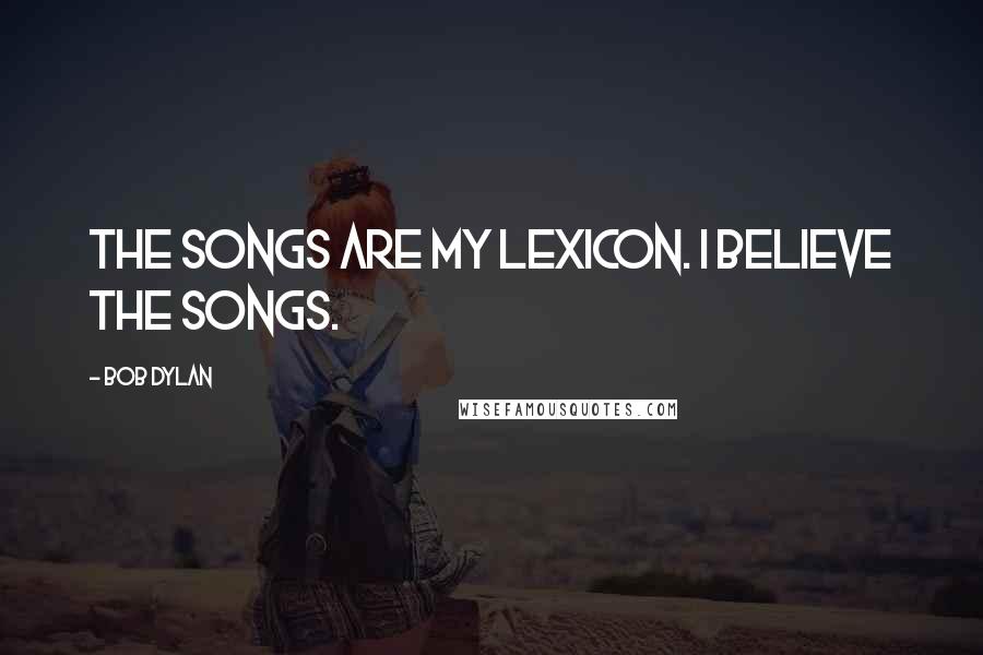 Bob Dylan Quotes: The songs are my lexicon. I believe the songs.