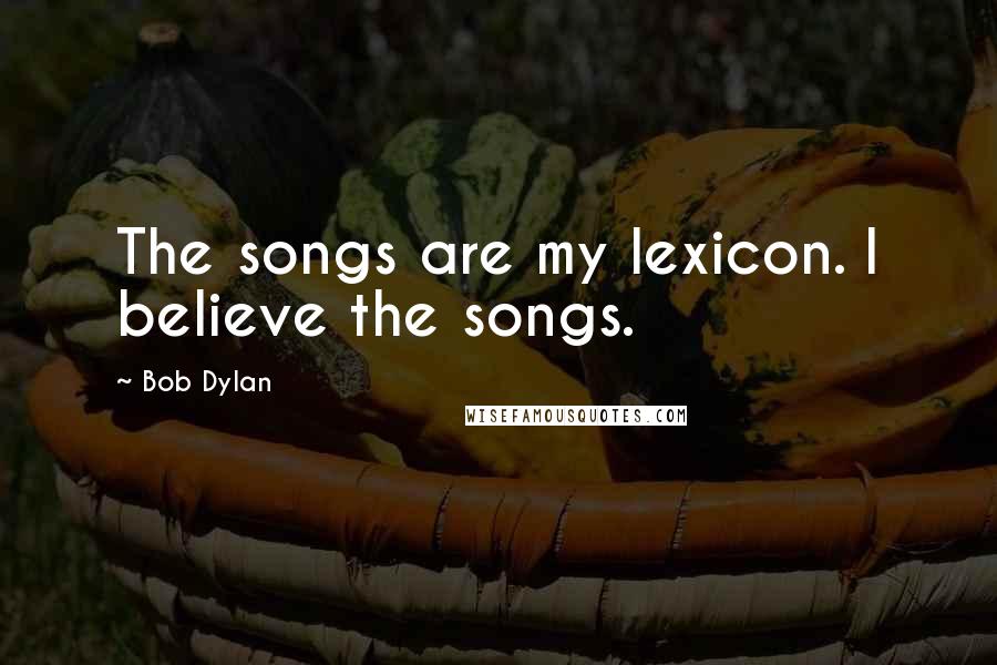 Bob Dylan Quotes: The songs are my lexicon. I believe the songs.