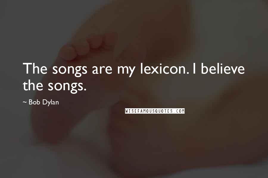 Bob Dylan Quotes: The songs are my lexicon. I believe the songs.