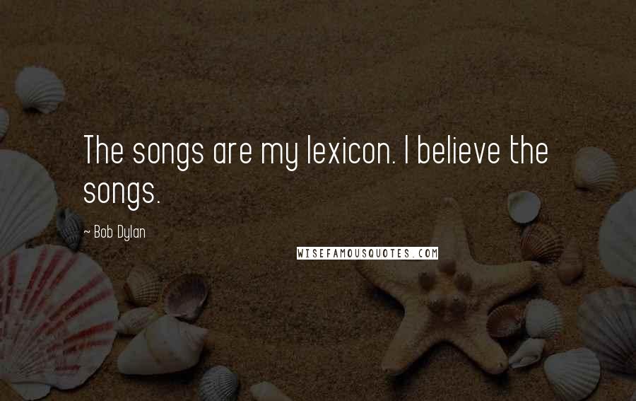 Bob Dylan Quotes: The songs are my lexicon. I believe the songs.