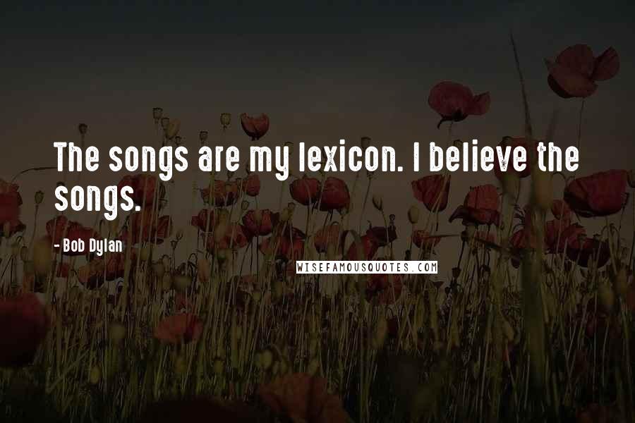 Bob Dylan Quotes: The songs are my lexicon. I believe the songs.