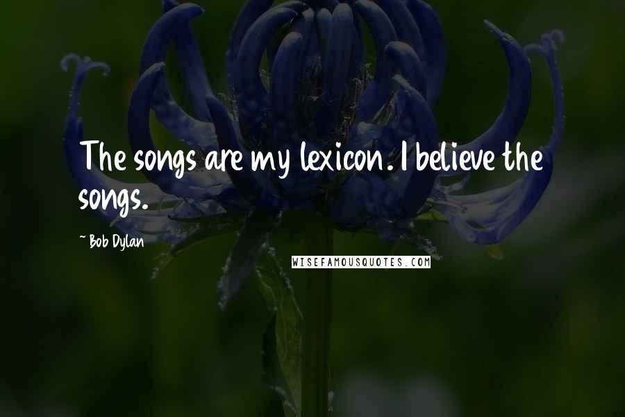 Bob Dylan Quotes: The songs are my lexicon. I believe the songs.