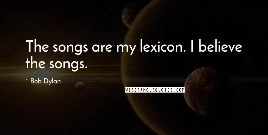 Bob Dylan Quotes: The songs are my lexicon. I believe the songs.