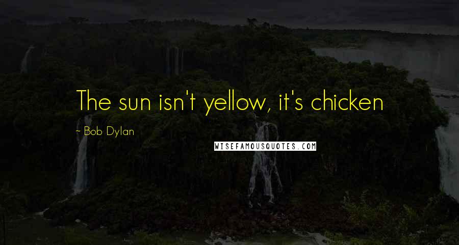 Bob Dylan Quotes: The sun isn't yellow, it's chicken