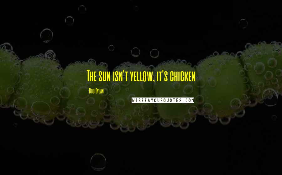 Bob Dylan Quotes: The sun isn't yellow, it's chicken