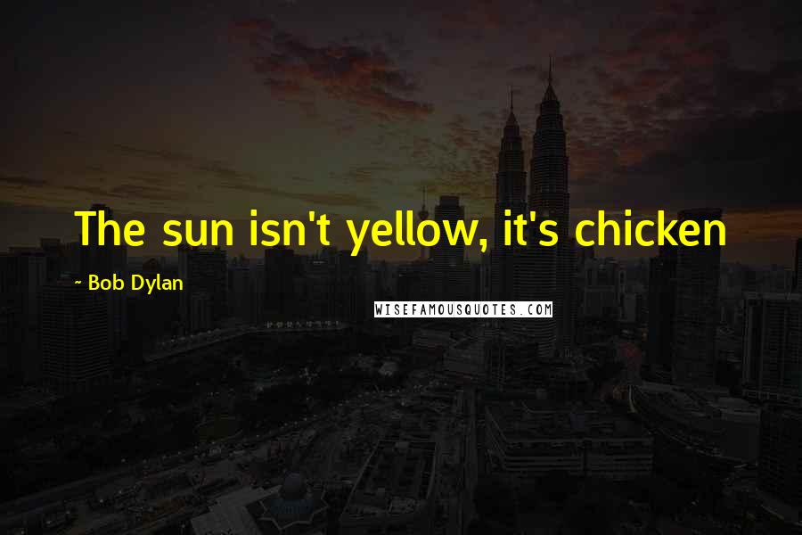 Bob Dylan Quotes: The sun isn't yellow, it's chicken